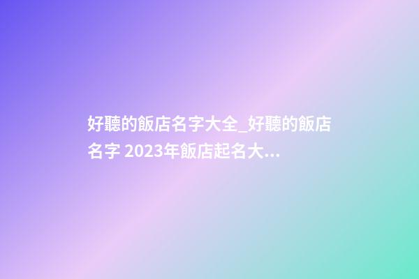 好聽的飯店名字大全_好聽的飯店名字 2023年飯店起名大全-第1張-店鋪起名-玄機(jī)派